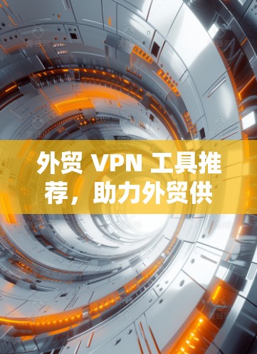 外贸 VPN 工具推荐,助力外贸供应链安全与效率提升
