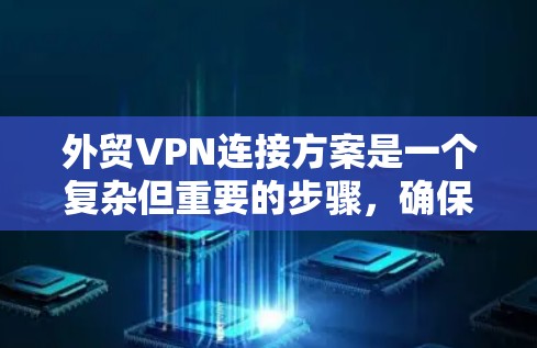 外贸VPN连接方案是一个复杂但重要的步骤,确保外贸数据的加密和安全传输。以下是详细的步骤说明