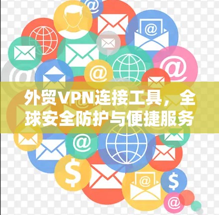外贸VPN连接工具,全球安全防护与便捷服务
