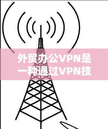 外贸办公VPN是一种通过VPN技术来管理外贸办公活动的工具,旨在保护客户、客户的数据和网络环境。以下是对外贸办公VPN的详细分析