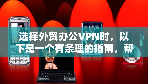 选择外贸办公VPN时,以下是一个有条理的指南,帮助您做出明智的选择