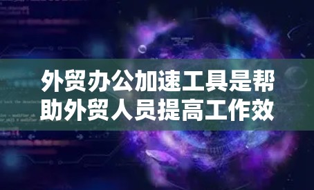外贸办公加速工具是帮助外贸人员提高工作效率和处理速度的重要工具。以下是一些推荐的外贸办公加速工具,涵盖了文件管理、搜索、自动化处理、多语言支持和安全性的各个方面