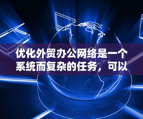 优化外贸办公网络是一个系统而复杂的任务,可以通过以下步骤逐步进行
