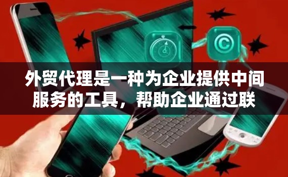外贸代理是一种为企业提供中间服务的工具,帮助企业通过联系专业的客户和代理来管理客户关系,从而节省运营成本并提升效率。以下是对外贸代理的详细总结