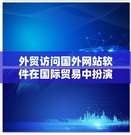 外贸访问国外网站软件在国际贸易中扮演着重要角色,以下是关于这一主题的详细分析