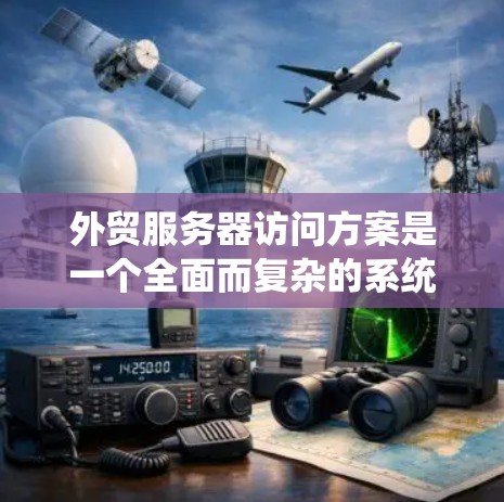 外贸服务器访问方案是一个全面而复杂的系统设计,旨在确保外贸业务的高效、安全和合规。以下是对该方案的总结和详细的说明