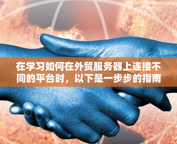 在学习如何在外贸服务器上连接不同的平台时,以下是一步步的指南和解决方案