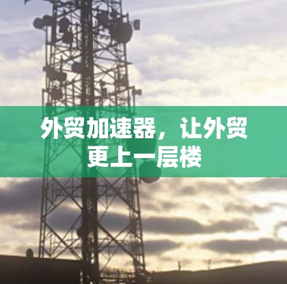外贸加速器,让外贸更上一层楼