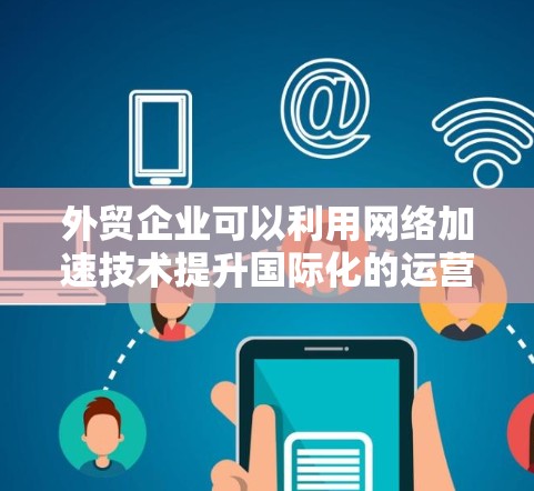 外贸企业可以利用网络加速技术提升国际化的运营效率,减少延迟,提升用户体验。以下是对该问题的详细总结和解决方案
