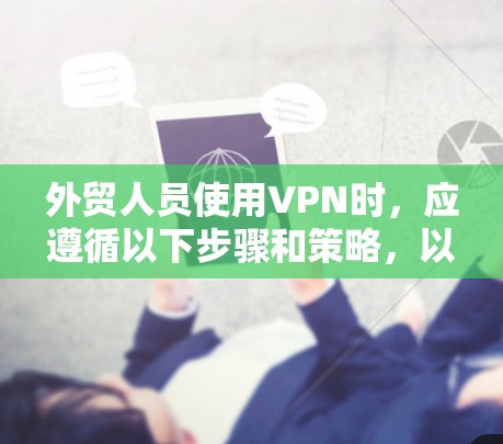 外贸人员使用VPN时,应遵循以下步骤和策略,以确保数据安全和合规性
