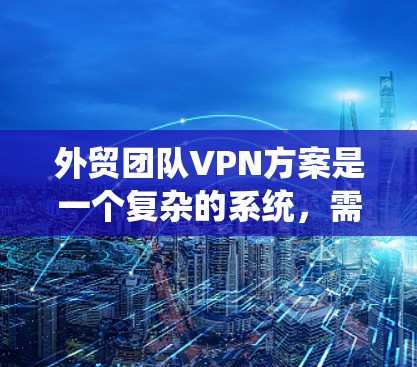 外贸团队VPN方案是一个复杂的系统,需要综合考虑数据安全、合规性、用户信任等多个方面。以下是对该方案的分步解释和优化建议