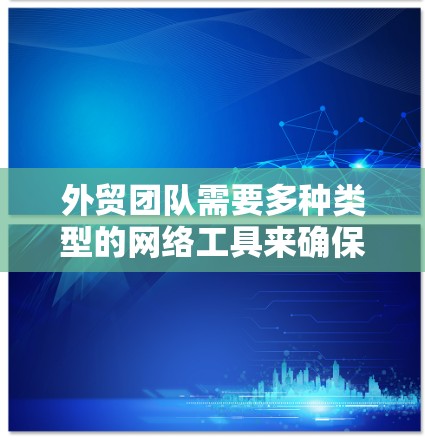 外贸团队需要多种类型的网络工具来确保高效的业务运营和数据安全。以下是一些关键的网络工具,以及它们的作用