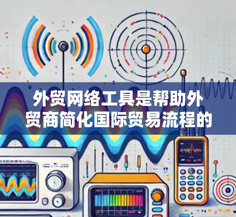 外贸网络工具是帮助外贸商简化国际贸易流程的重要工具,以下是一些常用且推荐的工具,以及它们的特点和适用场景