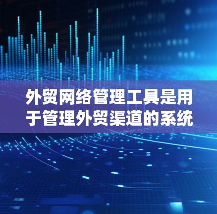 外贸网络管理工具是用于管理外贸渠道的系统,旨在优化网站、邮件和社交媒体等平台,提升用户体验和运营效率。以下是这些工具的主要特点、适用场景和优势