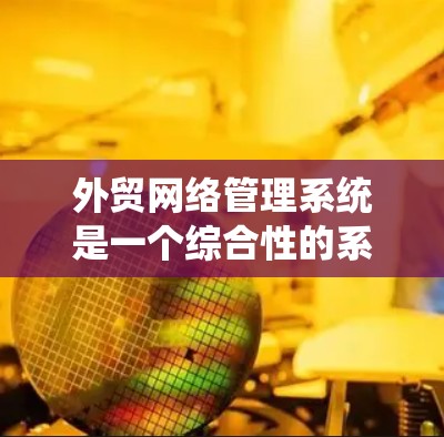 外贸网络管理系统是一个综合性的系统,主要用于管理出口商品的网络交易。以下是其关键功能和结构