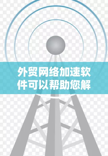 外贸网络加速软件可以帮助您解决网络连接缓慢、延迟和跳分等问题，提升网络环境，保障外贸业务的顺利进行。以下是详细的解决步骤和建议