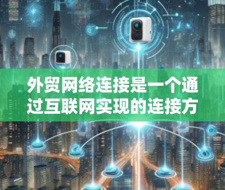 外贸网络连接是一个通过互联网实现的连接方式，广泛应用于国际贸易和电子商务中。以下是对该主题的详细分析