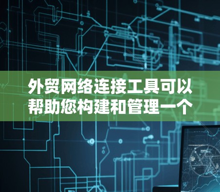 外贸网络连接工具可以帮助您构建和管理一个高效的网络连接,以促进您的业务扩展和增长。以下是一些常见的外贸工具和平台,可以帮助您实现网络连接