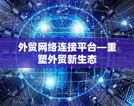 外贸网络连接平台—重塑外贸新生态 外贸网络连接平台—重塑外贸新生态