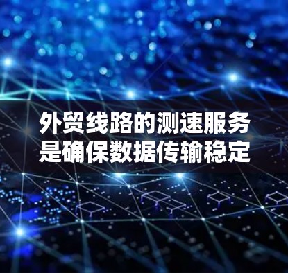 外贸线路的测速服务是确保数据传输稳定和高效的手段，对于外贸企业的运营至关重要。以下是详细的步骤和理解