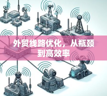 外贸线路优化,从瓶颈到高效率 外贸线路优化,从瓶颈到高效率