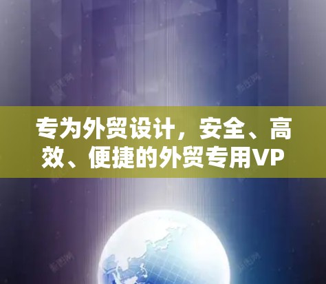 专为外贸设计，安全、高效、便捷的外贸专用VPN