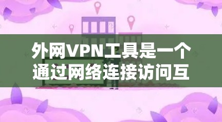 外网VPN工具是一个通过网络连接访问互联网的工具，主要通过加密传输数据来确保数据的安全。以下是对外网VPN工具的详细总结