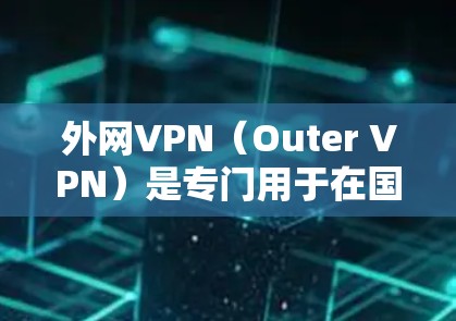 外网VPN（Outer VPN）是专门用于在国外网络访问的VPN软件。以下是一些外网VPN的推荐版本，根据你的需求和情况来选择