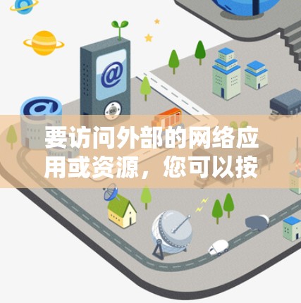 要访问外部的网络应用或资源，您可以按照以下步骤操作