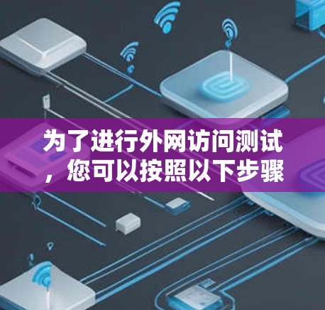 为了进行外网访问测试，您可以按照以下步骤操作，确保每次访问都能顺利完成并记录关键信息