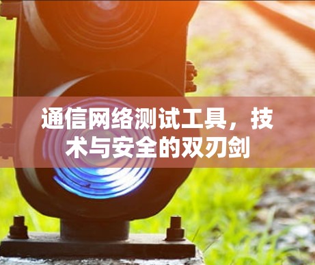 通信网络测试工具,技术与安全的双刃剑 通信网络测试工具,技术与安全的双刃剑