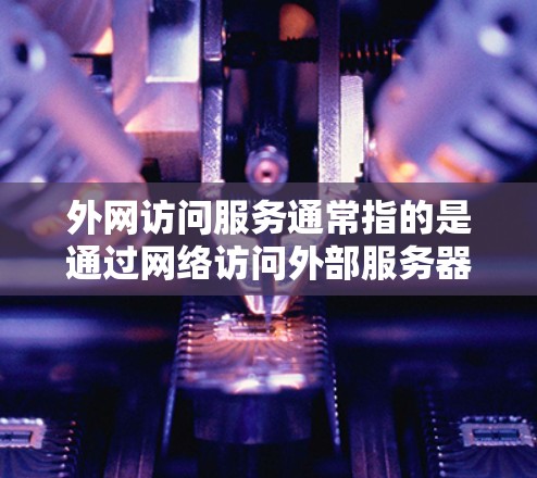 外网访问服务通常指的是通过网络访问外部服务器、数据库、文件或其他外部资源的能力。这些服务允许用户访问和下载外部文件、数据、服务等。以下是一些常见的情况和处理方式