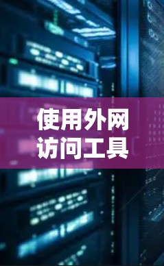 使用外网访问工具APP访问外部网站的步骤如下 使用外网访问工具APP访问外部网站的步骤如下