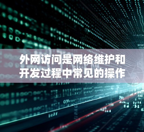 外网访问是网络维护和开发过程中常见的操作之一，确保外网访问的安全性和合规性至关重要。以下是一个关于外网访问工specific的指南，涵盖操作步骤、注意事项和常见问题的解决方法
