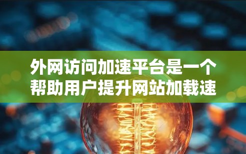 外网访问加速平台是一个帮助用户提升网站加载速度的技术工具,以下是详细的步骤和注意事项