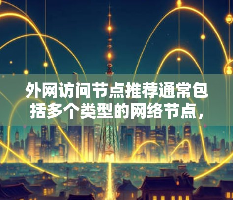 外网访问节点推荐通常包括多个类型的网络节点,每个节点有不同的访问方式和注意事项。以下是一些常见的外网访问节点推荐,供你参考