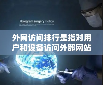 外网访问排行是指对用户和设备访问外部网站或服务器的记录和管理。以下是一些与外网访问排行相关的概述和可能的应用场景