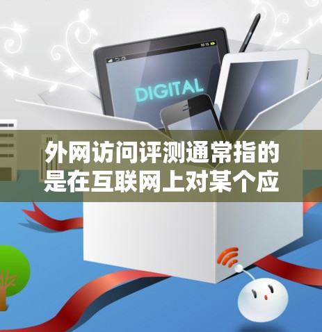 外网访问评测通常指的是在互联网上对某个应用、网站、设备或内容进行评测的活动。评测可以是软件评测、网站评测、设备评测,甚至可能是对某个内容进行评分或反馈。以下是一些可能涉及的方面