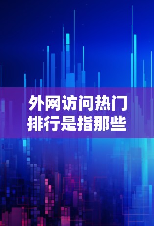 外网访问热门排行是指那些被广泛访问的网站,通常基于流量、加载时间、内容质量等多方面因素。以下是一些常见的热门网站和它们的排名,供参考