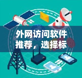 外网访问软件推荐,选择标准与推荐清单
