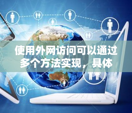 使用外网访问可以通过多个方法实现,具体步骤如下