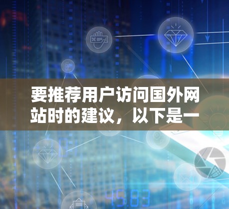 要推荐用户访问国外网站时的建议,以下是一些关键点和推荐