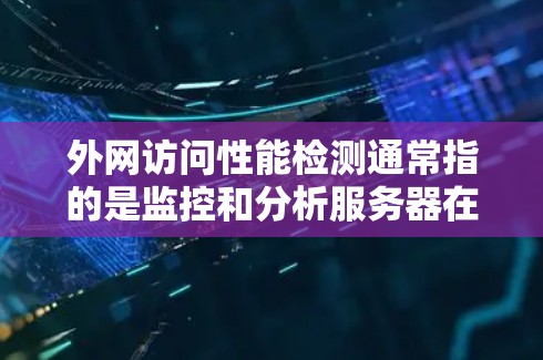 外网访问性能检测通常指的是监控和分析服务器在使用外网(如互联网)时的性能表现,以确保数据传输和访问的稳定性和高效性。以下是一些关键点和步骤