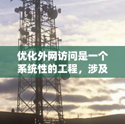 优化外网访问是一个系统性的工程,涉及多个层面的优化。以下是一个结构化的优化策略,涵盖网页设计、数据库优化、服务器端性能、网络层和传输层优化、访问策略和工具使用,以及持续监控和优化