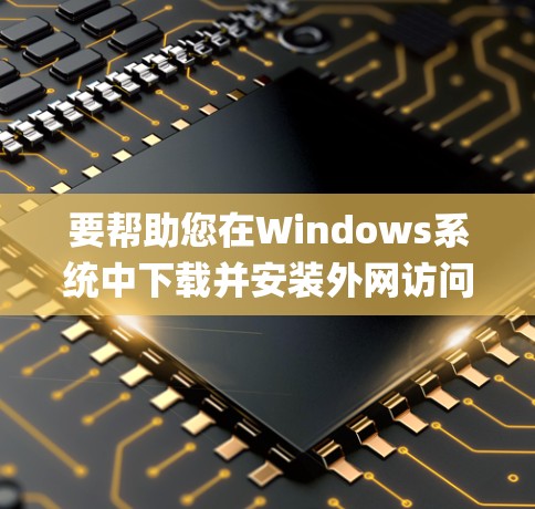 要帮助您在Windows系统中下载并安装外网访问助手(如Microsoft Edge、Safari等)您可以按照以下步骤操作