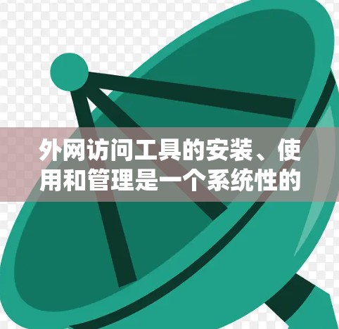 外网访问工具的安装、使用和管理是一个系统性的任务,需要遵循一定的步骤和指导。以下是一些基本的步骤和建议,帮助你更好地使用外网访问工具