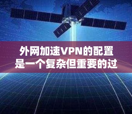 外网加速VPN的配置是一个复杂但重要的过程,旨在优化VPN的性能并满足用户的使用需求。以下是一些常见的配置步骤和方法,帮助您更好地配置外网加速VPN