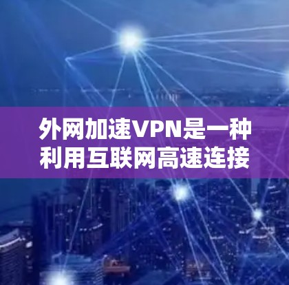 外网加速VPN是一种利用互联网高速连接加速连接到外网VPN的技术,旨在提升下载速度和访问效率。以下是使用外网加速VPN的详细步骤