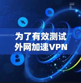 为了有效测试外网加速VPN的性能和稳定性,您可以按照以下步骤进行操作