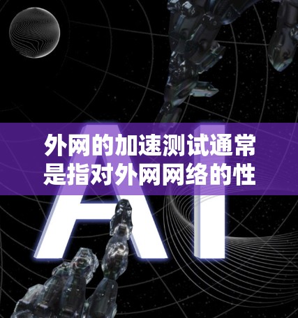 外网的加速测试通常是指对外网网络的性能进行测试,以评估其延迟、速度、响应时间等指标。以下是一些常用的测试方法